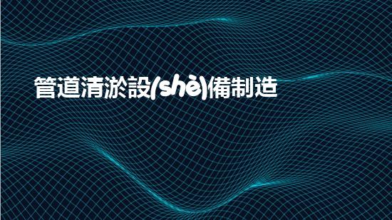 管道清淤設(shè)備制造商：創(chuàng)新科技，潔凈以后